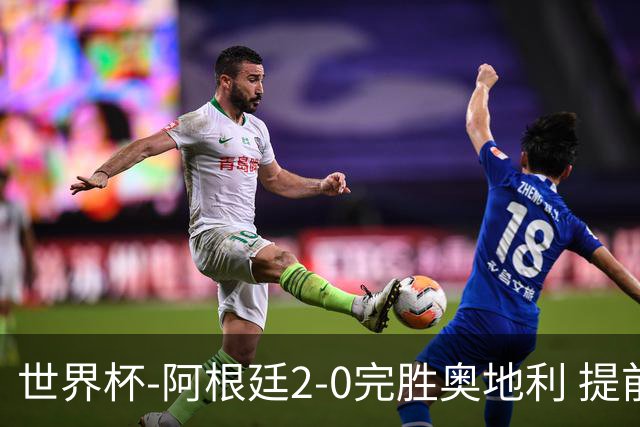 世界杯-阿根廷2-0完胜奥地利 提前一轮小组出线