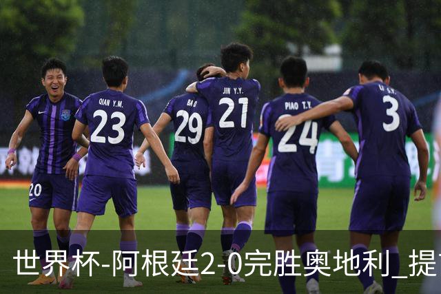 世界杯-阿根廷2-0完胜奥地利 提前一轮小组出线
