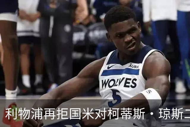 利物浦再拒国米对柯蒂斯·琼斯二次报价，对其接触方式愈发不满